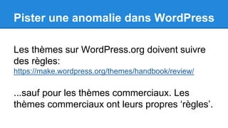Pister une anomalie dans WordPress
Les thèmes sur WordPress.org doivent suivre
des règles:
https://make.wordpress.org/themes/handbook/review/
...sauf pour les thèmes commerciaux. Les
thèmes commerciaux ont leurs propres ‘règles’.
 