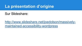 La présentation d’origine
Sur Slideshare:
http://www.slideshare.net/joedolson/massively-
maintained-accessibility-wordpress
 