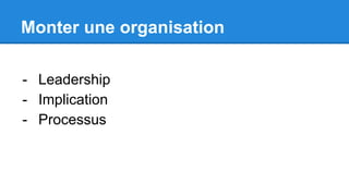 Monter une organisation
- Leadership
- Implication
- Processus
 