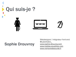 Qui suis-je ?
Sophie Drouvroy
Webdesigner / intégrateur front-end 
@cyberbaloo_ 
www.sophie-drouvroy.com 
www.medias-soust...