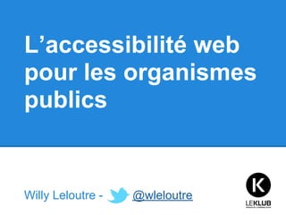 L’accessibilité web
pour les organismes
publics


Willy Leloutre -   @wleloutre
 
