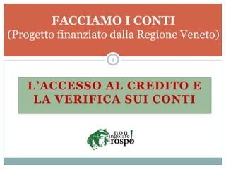 L’ACCESSO AL CREDITO E
LA VERIFICA SUI CONTI
FACCIAMO I CONTI
(Progetto finanziato dalla Regione Veneto)
1
 