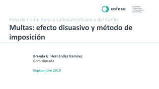 Foro de Competencia Latinoamericano y del Caribe
Multas: efecto disuasivo y método de
imposición
Brenda G. Hernández Ramírez
Comisionada
Septiembre 2019
 