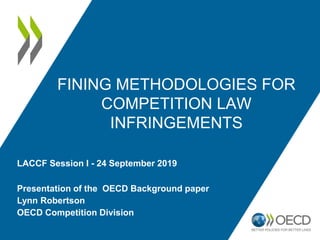 FINING METHODOLOGIES FOR
COMPETITION LAW
INFRINGEMENTS
Presentation of the OECD Background paper
Lynn Robertson
OECD Competition Division
LACCF Session I - 24 September 2019
 