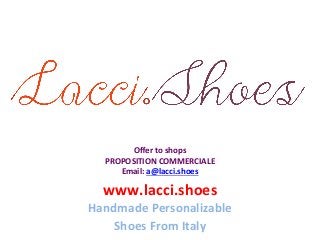 www.lacci.shoes	
  
Handmade	
  Personalizable	
  	
  
Shoes	
  From	
  Italy	
  
Oﬀer	
  to	
  shops	
  
PROPOSITION	
  COMMERCIALE	
  
Email:	
  a@lacci.shoes	
  	
  
 