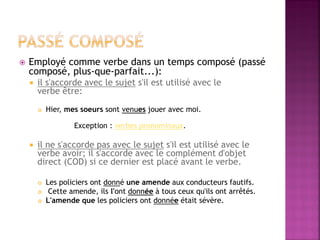 Employé comme verbe dans un temps composé (passé composé, plus-que-parfait...): 
il s'accorde avec le sujet s'il est utilisé avec le verbe être: 
Hier, mes soeurs sont venues jouer avec moi. 
Exception : verbes pronominaux. 
il ne s'accorde pas avec le sujet s'il est utilisé avec le verbe avoir; il s'accorde avec le complément d'objet direct (COD) si ce dernier est placé avant le verbe. 
Les policiers ont donné une amende aux conducteurs fautifs. 
 Cette amende, ils l'ont donnée à tous ceux qu'ils ont arrêtés. 
L'amende que les policiers ont donnée était sévère.  