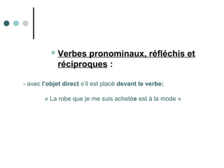 Verbes pronominaux, réfléchis et
réciproques :
- avec l’objet direct s’il est placé devant le verbe:
« La robe que je me suis achetée est à la mode »
 