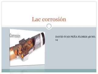Lac corrosión
DAVID IVAN PEÑA FLORES 3B NO.
14
 