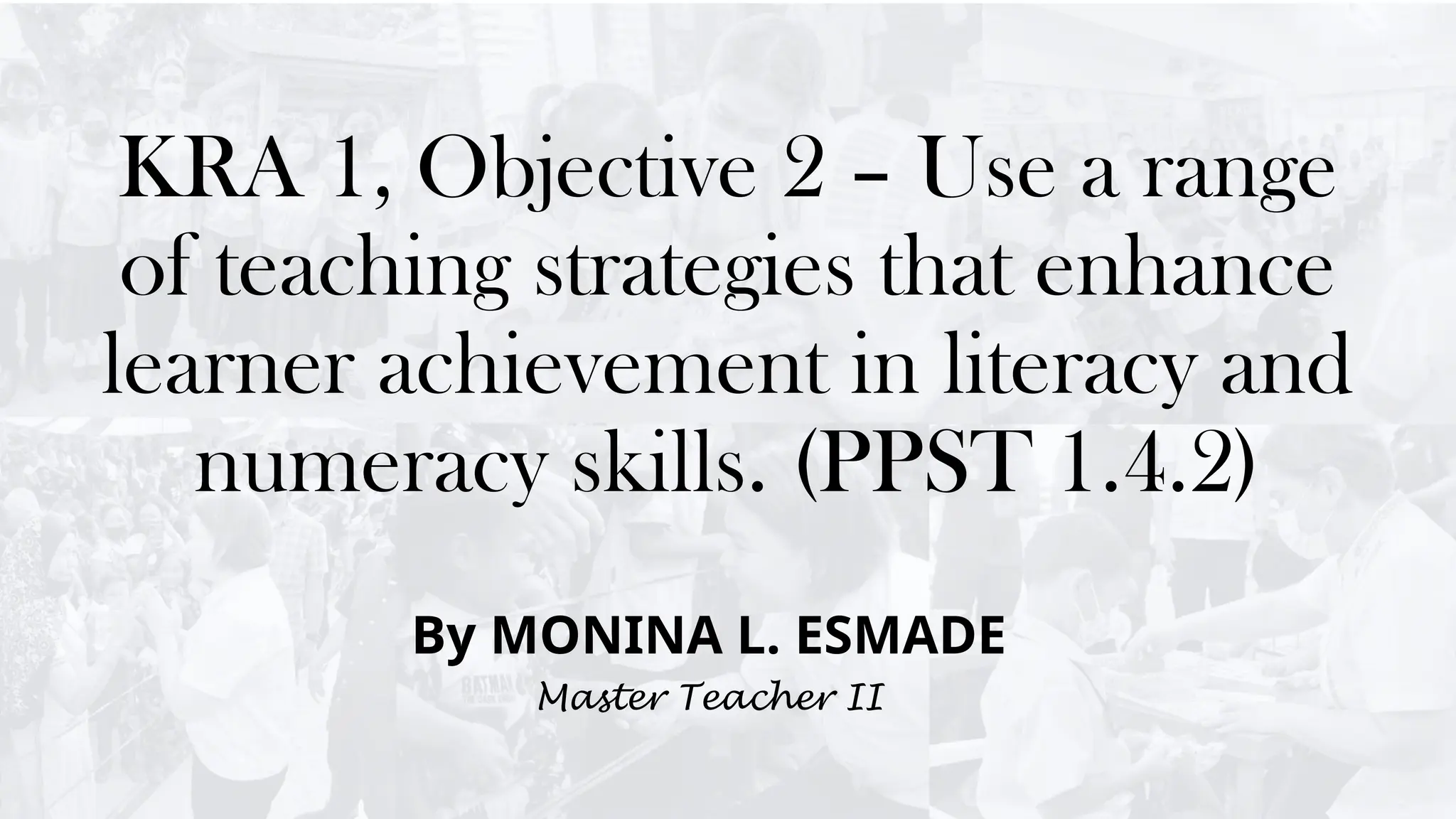 KRA 1, Objective 2 – Use a range
of teaching strategies that enhance
learner achievement in literacy and
numeracy skills. (PPST 1.4.2)
By MONINA L. ESMADE
Master Teacher II
 