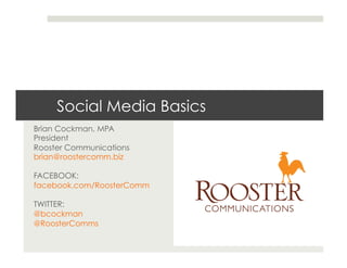 Social Media Basics
Brian Cockman, MPA
President
Rooster Communications
brian@roostercomm.biz

FACEBOOK:
facebook.com/RoosterComm

TWITTER:
@bcockman
@RoosterComms
 