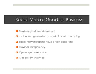 Social Media: Good for Business

¤  Provides great brand exposure

¤  It’s the next generation of word of mouth marketing

¤  Social networking sites have a high page rank

¤  Provides transparency

¤  Opens up conversation

¤  Aids customer service
 