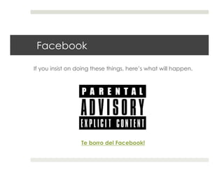 Facebook

If you insist on doing these things, here’s what will happen.




                  Te borro del Facebook!
 