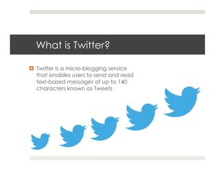 What is Twitter?

¤  Twitter is a micro-blogging service
    that enables users to send and read
    text-based messages of up to 140
    characters known as Tweets
 