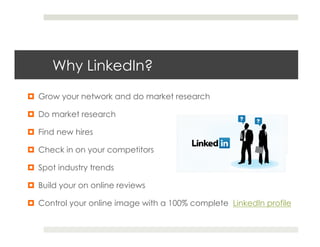 Why LinkedIn?
¤  Grow your network and do market research

¤  Do market research

¤  Find new hires

¤  Check in on your competitors

¤  Spot industry trends

¤  Build your on online reviews

¤  Control your online image with a 100% complete LinkedIn profile
 