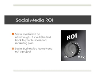 Social Media ROI

¤  Social media isn’t an
    afterthought. It should be tied
    back to your business and
    marketing plans

¤  Social business is a journey and
    not a project
 