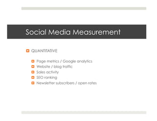 Social Media Measurement

¤  QUANTITATIVE

  ¤  Page metrics / Google analytics
  ¤  Website / blog traffic
  ¤  Sales activity
  ¤  SEO ranking
  ¤  Newsletter subscribers / open rates
 