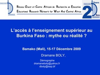 L’accès à l’enseignement supérieur au Burkina Faso : mythe ou réalité ?  Bamako (Mali), 15-17 Décembre 2009    Dramane BOLY,  Démographe dramaneboly@yahoo.fr  [email_address] 