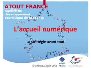 L’accueil numérique
La stratégie avant tout
ATOUT FRANCE
Agence de
développement
touristique de la France
Mulhouse, 13 juin 2013
 
