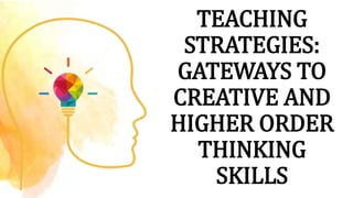 TEACHING
STRATEGIES:
GATEWAYS TO
CREATIVE AND
HIGHER ORDER
THINKING
SKILLS
 