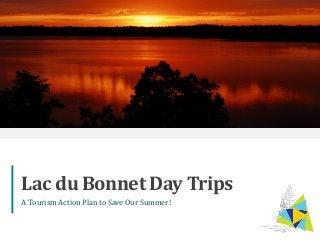 1
Lac du Bonnet Day Trips
A Tourism Action Plan to Save Our Summer!
 