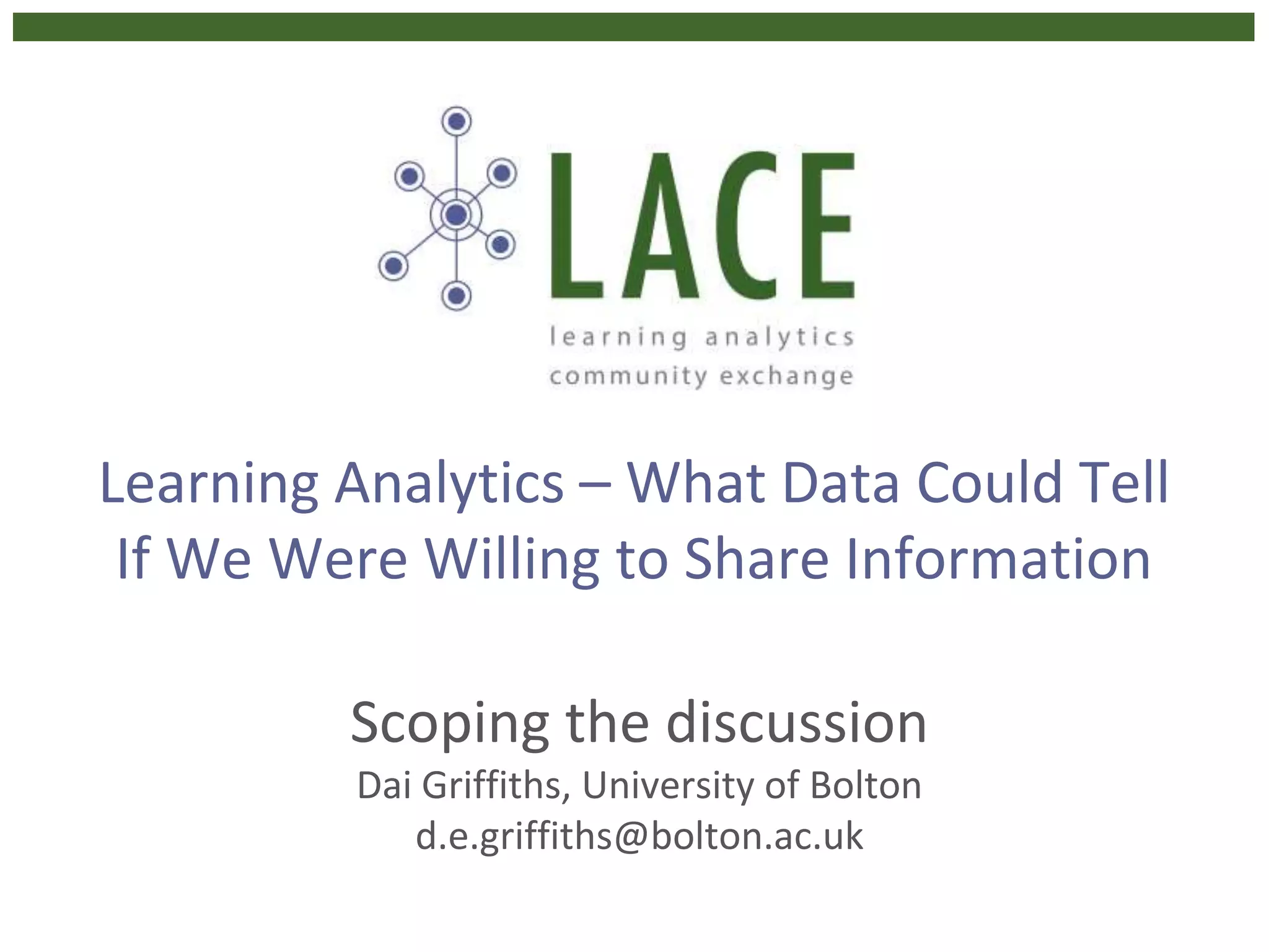 Learning Analytics – What Data Could Tell
If We Were Willing to Share Information
Scoping the discussion
Dai Griffiths, University of Bolton
d.e.griffiths@bolton.ac.uk
 