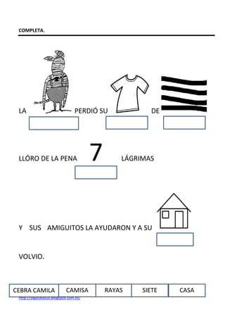 COMPLETA.




 LA                             PERDIÓ SU             DE




 LLÓRO DE LA PENA                      7       LÁGRIMAS




 Y SUS AMIGUITOS LA AYUDARON Y A SU


 VOLVIO.



CEBRA CAMILA               CAMISA          RAYAS    SIETE   CASA
 http://olgacatasus.blogspot.com.es/
 