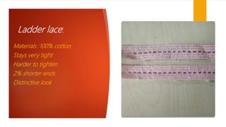Ladder lace:
Materials :100% cotton
Stays very tight
Harder to tighten
2% shorter ends
Distinctive look
 