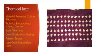 Chemical lace:
Material: Polyester, Cotton,
Silk, Nylon
Technics: Embroidered,
Knitted, Crochet
Style: Trimming
Color Production: Dyeing
Pattern: Stripes
Lace Craft: Embroidery
Lace
 