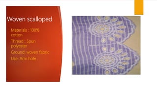 Woven scalloped:
Materials : 100%
cotton
Thread : Spun
polyester
Ground: woven fabric
Use: Arm hole .
 