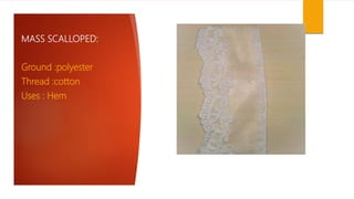 MASS SCALLOPED:
Ground :polyester
Thread :cotton
Uses : Hem
 