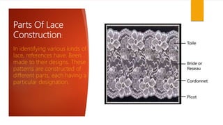 Parts Of Lace
Construction:
In identifying various kinds of
lace, references have. Been
made to their designs. These
patterns are constructed of
different parts, each having a
particular designation.
 