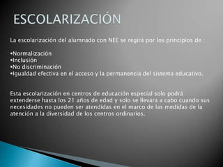 ESCOLARIZACIÓNLa escolarización del alumnado con NEE se regirá por los principios de :Normalización