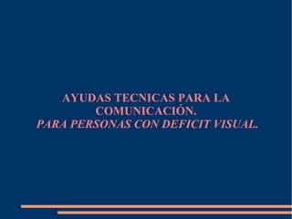 AYUDAS TECNICAS PARA LA
        COMUNICACIÓN.
PARA PERSONAS CON DEFICIT VISUAL.
 