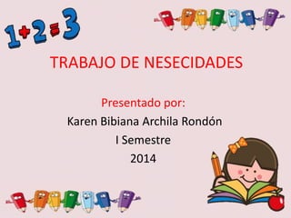 TRABAJO DE NESECIDADES
Presentado por:
Karen Bibiana Archila Rondón
I Semestre
2014
 
