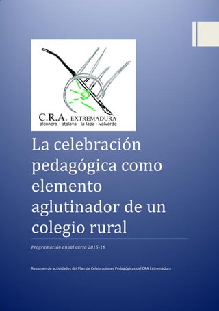 La celebracion
pedagogica como
elemento
aglutinador de un
colegio rural
Programación anual curso 2015-16
Resumen de actividades del Plan de Celebraciones Pedagógicas del CRA Extremadura
 