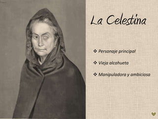 La Celestina
 Personaje principal

 Vieja alcahueta

 Manipuladora y ambiciosa
 