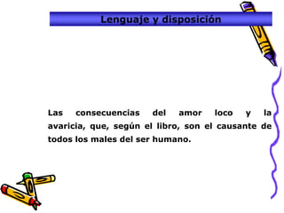 Lenguaje y disposición




Las   consecuencias   del   amor    loco   y   la
avaricia, que, según el libro, son el causante de
todos los males del ser humano.
 