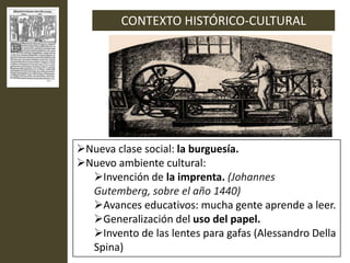 CONTEXTO HISTÓRICO-CULTURAL




Nueva clase social: la burguesía.
Nuevo ambiente cultural:
  Invención de la imprenta. ...