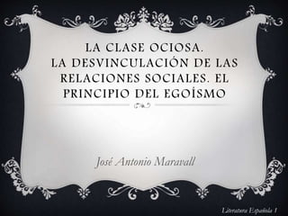 LA CLASE OCIOSA.
LA DESVINCULACIÓN DE LAS
RELACIONES SOCIALES. EL
PRINCIPIO DEL EGOÍSMO
José Antonio Maravall
Literatura Española 1
 
