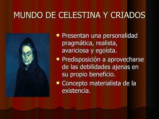 MUNDO DE CELESTINA Y CRIADOS Presentan una personalidad pragmática, realista, avariciosa y egoísta. Predisposición a aprovecharse de las debilidades ajenas en su propio beneficio. Concepto materialista de la existencia. 