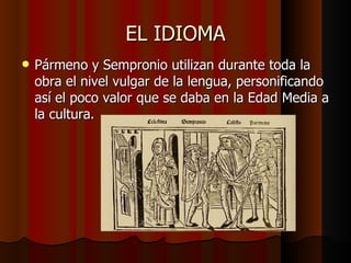 EL IDIOMA Pármeno y Sempronio utilizan durante toda la obra el nivel vulgar de la lengua, personificando así el poco valor que se daba en la Edad Media a la cultura. 