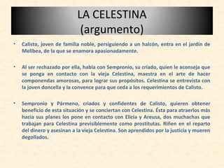 LA CELESTINA
                             (argumento)
•   Calisto, joven de familia noble, persiguiendo a un halcón, entra...