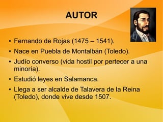 AUTOR

●   Fernando de Rojas (1475 – 1541).
●   Nace en Puebla de Montalbán (Toledo).
●   Judío converso (vida hostil por ...