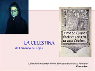 1 
LA CELESTINA 
de Fernando de Rojas 
“Libro a mi entender divino, si encubriera más lo humano” 
Cervantes. 
 