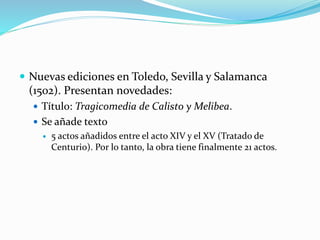  Nuevas ediciones en Toledo, Sevilla y Salamanca
(1502). Presentan novedades:
 Título: Tragicomedia de Calisto y Melibea...