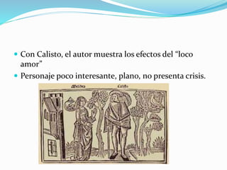  Con Calisto, el autor muestra los efectos del “loco
amor”
 Personaje poco interesante, plano, no presenta crisis.
 