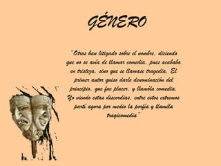 GÉNERO “ Otros han litigado sobre el nombre, diciendo que no se avía de llamar comedia, pues acababa en tristeza, sino que se llamase tragedia. El primer autor quiso darle denominación del principio, que fue placer, y llamóla comedia. Yo viendo estas discordias, entre estos extremos partí agora por medio la porfía y llaméla tragicomedia” 