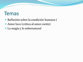 Temas
 Reflexión sobre la condición humana (
 Amor loco (crítica al amor cortés)
 La magia y lo sobrenatural
 