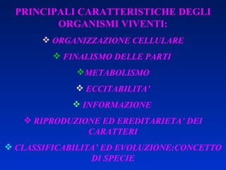 PRINCIPALI CARATTERISTICHE DEGLI ORGANISMI VIVENTI: ORGANIZZAZIONE CELLULARE FINALISMO DELLE PARTI  METABOLISMO ECCITABILITA’ INFORMAZIONE  RIPRODUZIONE ED EREDITARIETA’ DEI CARATTERI CLASSIFICABILITA’ ED EVOLUZIONE:CONCETTO DI SPECIE 