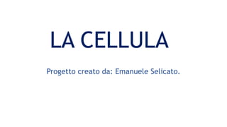 LA CELLULA
Progetto creato da: Emanuele Selicato.
 